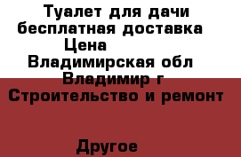 Туалет для дачи бесплатная доставка › Цена ­ 9 000 - Владимирская обл., Владимир г. Строительство и ремонт » Другое   